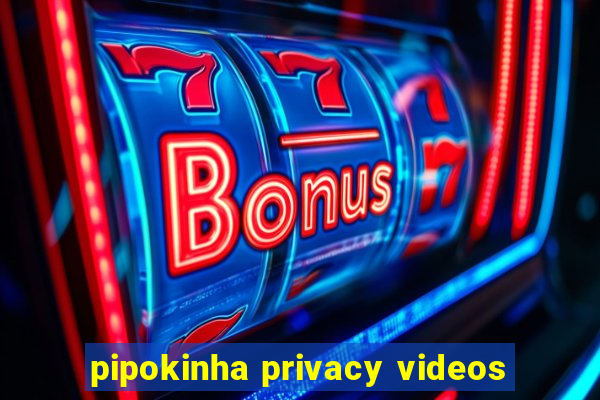 pipokinha privacy videos